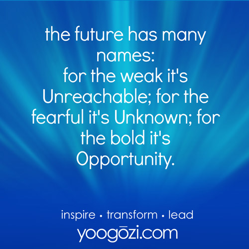 the future has many names: for the weak it's Unreachable; for the fearful it's Unknown; for the bold it's Opportunity.