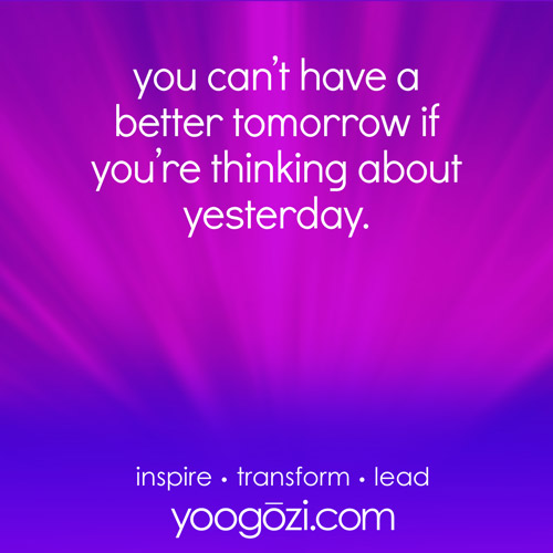 you can’t have a better tomorrow if you’re thinking about yesterday.