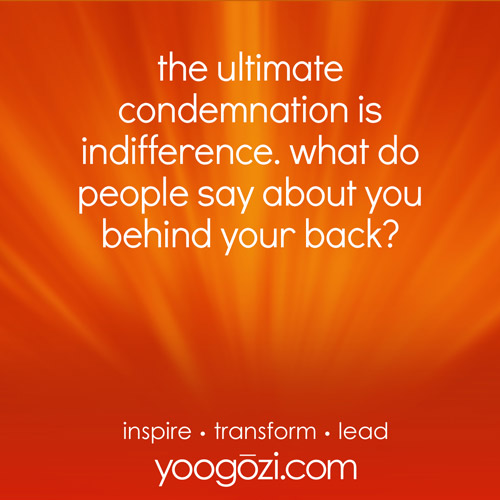 the ultimate condemnation is indifference. what do people say about you behind your back?