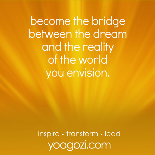 become the bridge between the dream and the reality of the world you envision.