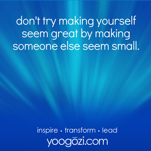 don't try making yourself seem great by making someone else seem small.