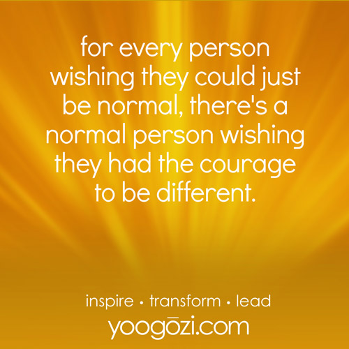 for every person wishing they could just be normal, there's a normal person wishing they had the courage to be different.