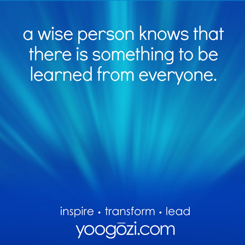 a wise person knows that there is something to be learned from everyone.