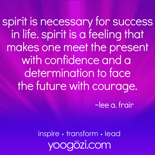 spirit is necessary for success in life. spirit is a feeling that makes one meet the present with confidence and a determination to face the future with courage. ~lee a. frair