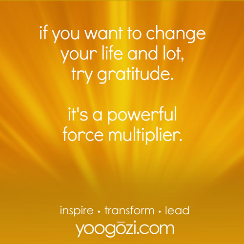 if you want to change your life and lot, try gratitude.  it's a powerful force multiplier.