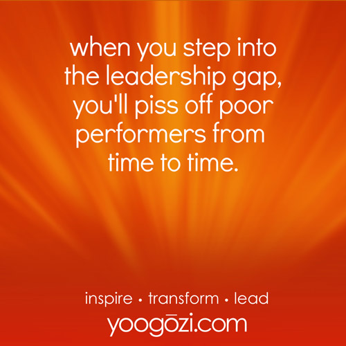 when you step into the leadership gap, you'll piss off poor performers from time to time.