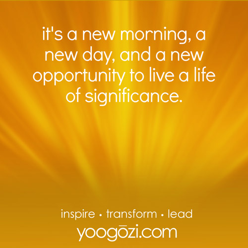 it's a new morning, a new day, and a new opportunity to live a life of significance.