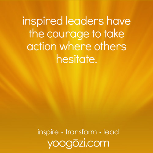 inspired leaders have the courage to take action where others hesitate.