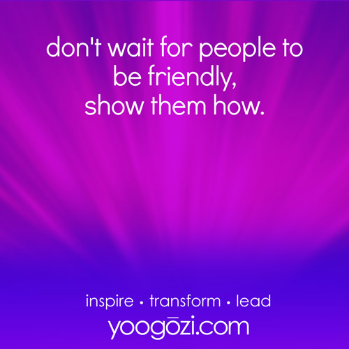 don't wait for people to be friendly, show them how.