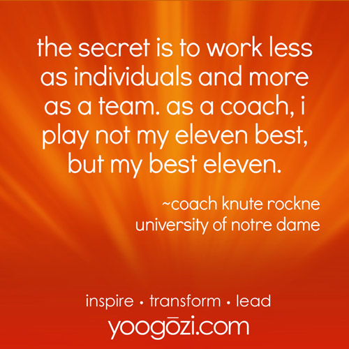 the secret is to work less as individuals and more as a team. as a coach, i play not my eleven best, but my best eleven. ~coach knute rockne university of notre dame