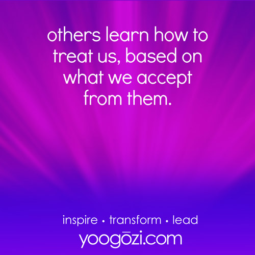others learn how to treat us, based on what we accept from them.
