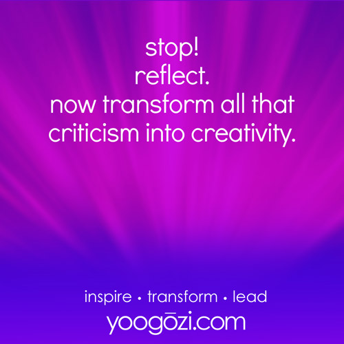 stop! reflect. now transform all that criticism into creativity.