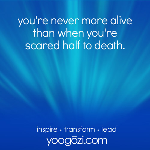 you're never more alive than when you're scared half to death.