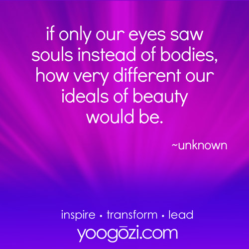 if only our eyes saw souls instead of bodies, how very different our ideals of beauty would be. ~unknown