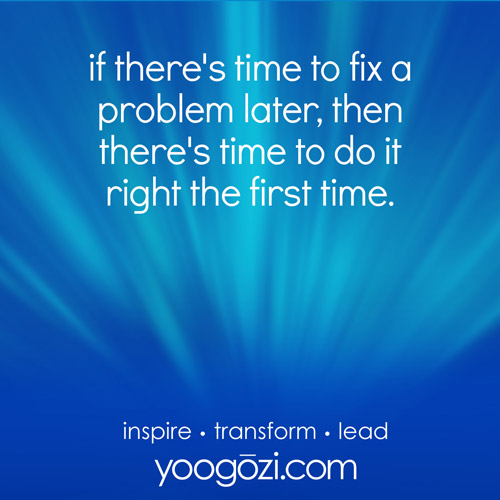 if there's time to fix a problem later, then there's time to do it right the first time.