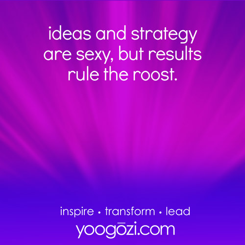ideas and strategy are sexy, but results rule the roost.
