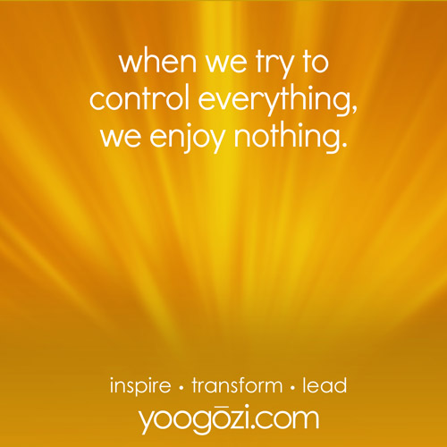 when we try to control everything, we enjoy nothing.