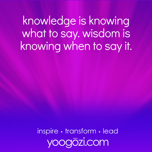 knowledge is knowing what to say. wisdom is knowing when to say it.