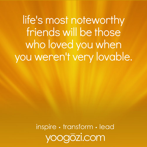 life's most noteworthy friends will be those who loved you when you weren't very lovable.