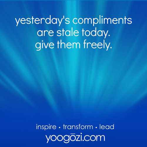 yesterday's compliments are stale today. give them freely.