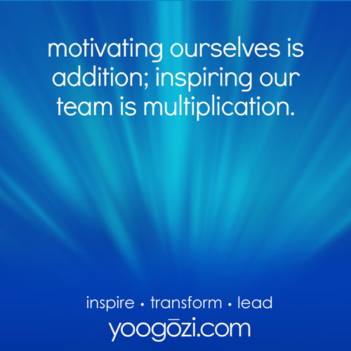 motivating ourselves is addition; inspiring our team is multiplication.