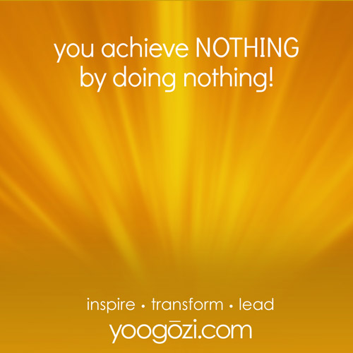 you achieve NOTHING by doing nothing!