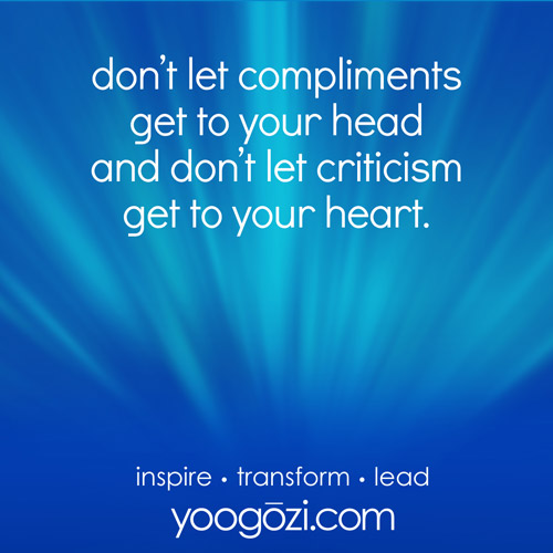 don’t let compliments get to your head, and don’t let criticism get to your heart.