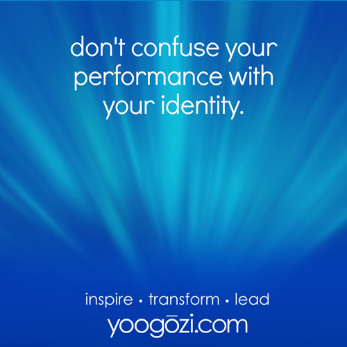 don't confuse your performance with your identity.