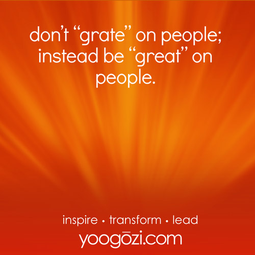 don’t “grate” on people; instead be “great” on people.