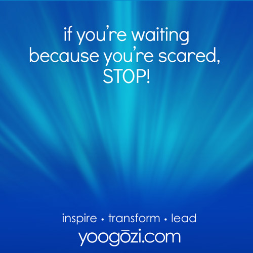 if you’re waiting because you’re scared, STOP!