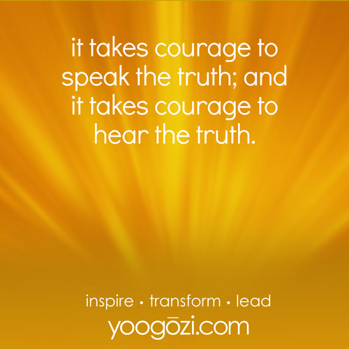 it takes courage to speak the truth; and it takes courage to hear the truth.