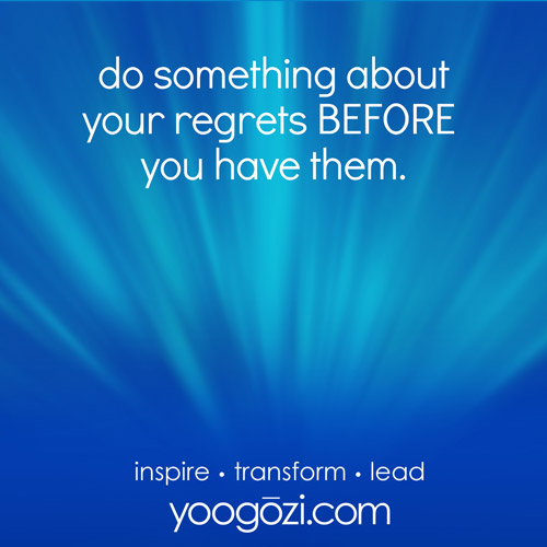 do something about your regrets BEFORE you have them.