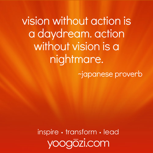 vision without action is a daydream. action without vision is a nightmare. ~japanese proverb.