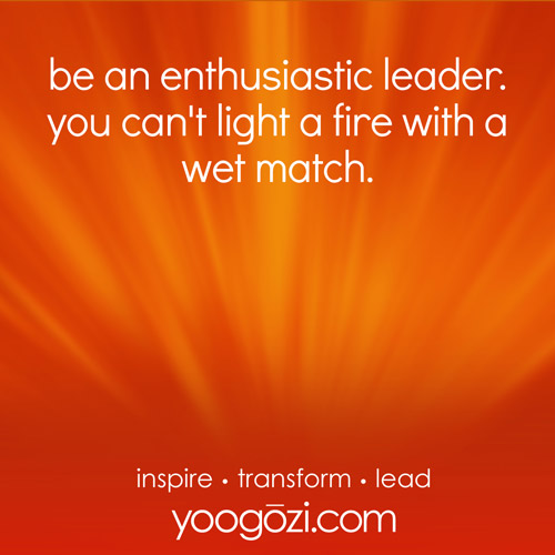 be an enthusiastic leader. you can't light a fire with a wet match.
