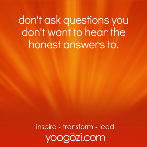 don't ask questions you don't want to hear the honest answers to.