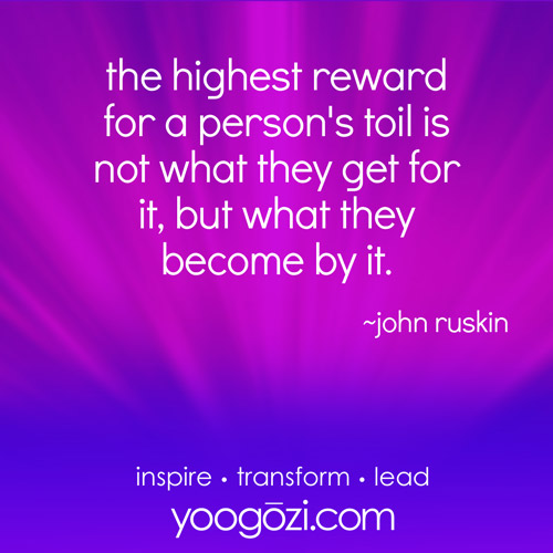 the highest reward for a person's toil is not what they get for it, but what they become by it width=