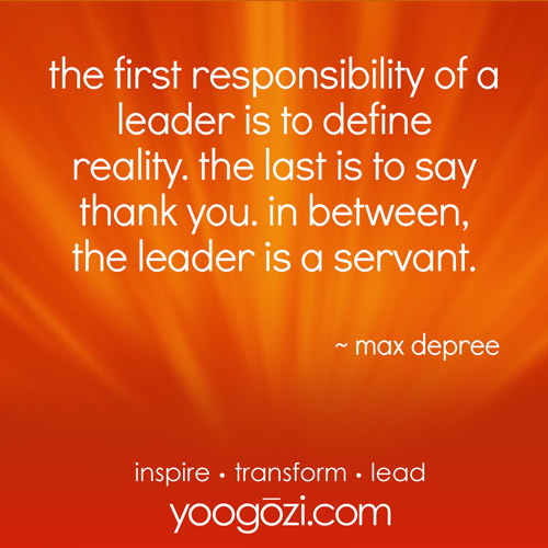 first responsibility of a leader is to define reality. the last is to say thank you. in between, the leader is a servant. max depree